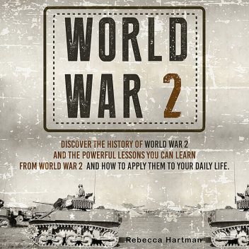 World War II: Discover the History of World War 2 and the Powerful Lessons you can Learn and How to Apply Them to your Daily Life, Old Natural Ways, Rebecca Hartman