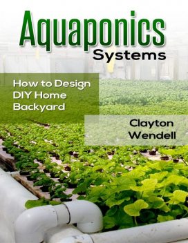 Aquaponics Systems: How to Design DIY Home Backyard Aquaponics, Clayton Wendell