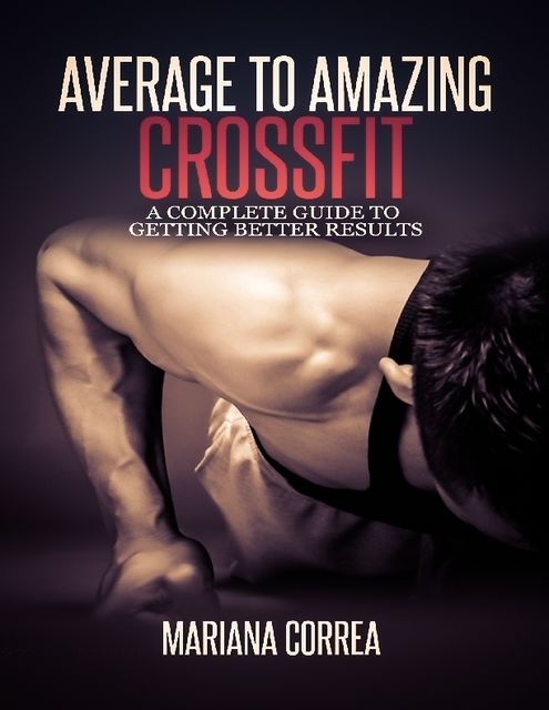 Average to Amazing Crossfit: Complete Guide to Getting Better Results, Mariana Correa