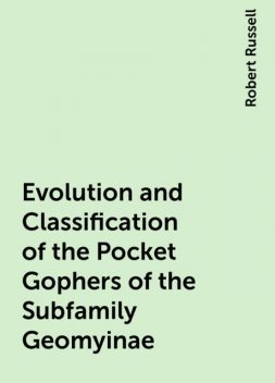 Evolution and Classification of the Pocket Gophers of the Subfamily Geomyinae, Robert Russell