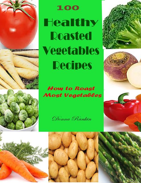 100 Healthy Roasted Vegetables Recipes : How to Roast Most Vegetables, Donna Rankin