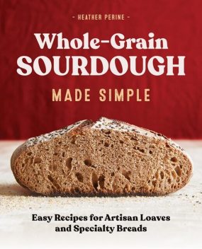 Whole-Grain Sourdough Made Simple, Heather Perine