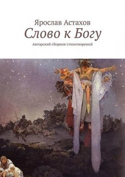 Слово к Богу. Авторский сборник стихотворений, Ярослав Астахов