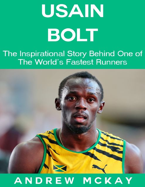 Usain Bolt: The Inspirational Story Behind One of The Fastest Runners In Tthe World, Andrew McKay