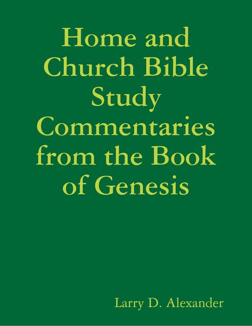 Home and Church Bible Study Commentaries from the Book of Genesis, Larry Alexander