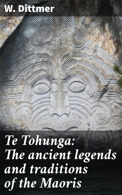Te Tohunga: The ancient legends and traditions of the Maoris, W. Dittmer