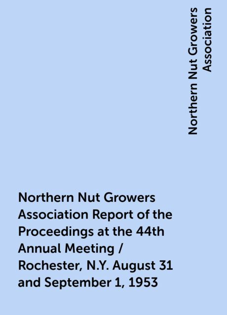 Northern Nut Growers Association Report of the Proceedings at the 44th Annual Meeting / Rochester, N.Y. August 31 and September 1, 1953, Northern Nut Growers Association