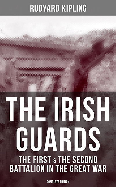 THE IRISH GUARDS: The First & the Second Battalion in the Great War (Complete Edition), Joseph Rudyard Kipling
