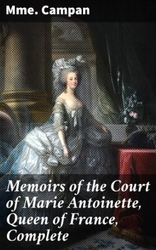 Memoirs of the Court of Marie Antoinette, Queen of France, Complete, Campan