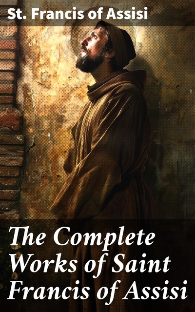 The Complete Works of Saint Francis of Assisi, St. Francis of Assisi