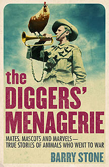 The Diggers' Menagerie: Mates, Mascots and Marvels – True Stories of Animals Who Went to War, Barry Stone