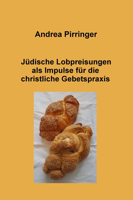 Jüdische Lobpreisungen als Impulse für die christliche Gebetspraxis, Andrea Pirringer