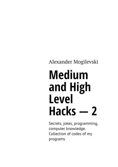 Medium and high level hacks — 2. Secrets, jokes, programming, computer knowledge. Collection of codes of my programs, Alexander Mogilevski