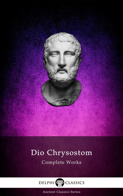 Delphi Complete Works of Dio Chrysostom – 'The Discourses' (Illustrated), Dio Chrysostom