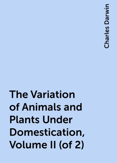 The Variation of Animals and Plants Under Domestication, Volume II (of 2), Charles Darwin