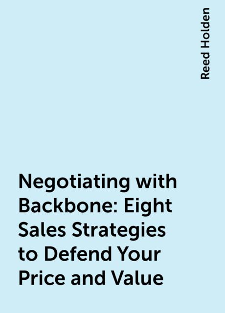 Negotiating with Backbone: Eight Sales Strategies to Defend Your Price and Value, Reed Holden