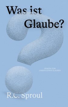 Was ist Glaube, R.C. Sproul