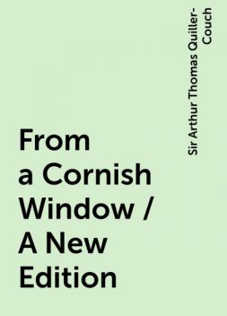 From a Cornish Window / A New Edition, Sir Arthur Thomas Quiller-Couch
