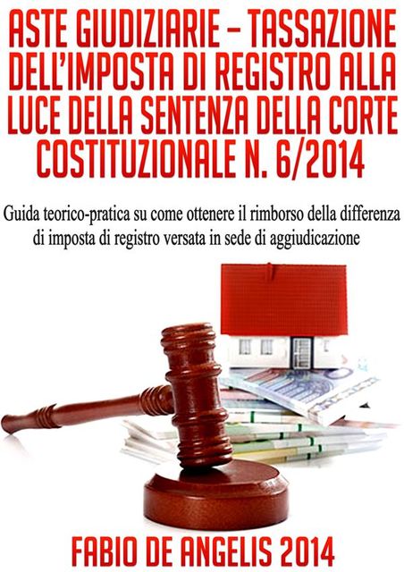 ASTE GIUDIZIARIE – TASSAZIONE DELL’IMPOSTA DI REGISTRO ALLA LUCE DELLA SENTENZA DELLA CORTE COSTITUZIONALE N. 6/2014 – Guida teorico-pratica su come ottenere il rimborso della differenza di imposta di registro versata in sede di aggiudicazione, Fabio De Angelis