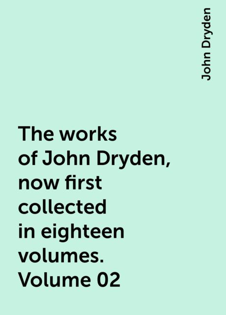 The works of John Dryden, now first collected in eighteen volumes. Volume 02, John Dryden