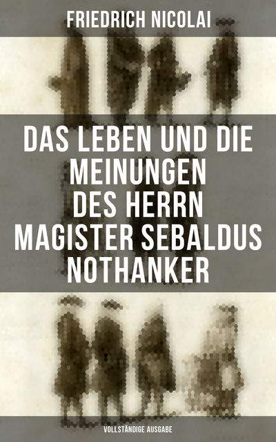 Das Leben und die Meinungen des Herrn Magister Sebaldus Nothanker (Vollständige Ausgabe), Friedrich Nicolai