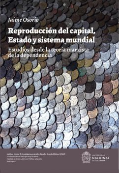Reproducción del capital, estado y sistema mundial. Estudios desde la teoría marxista de la dependencia, Jaime Osorio