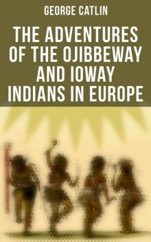 The Adventures of the Ojibbeway and Ioway Indians in Europe, George Catlin