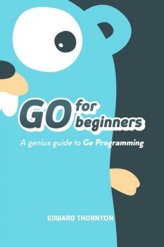 Go For Beginners : A Genius Guide to Go Programing, Edward Thornton