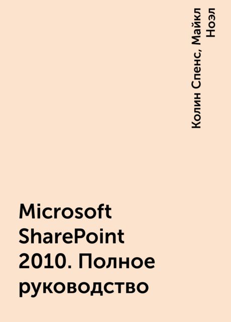 Microsoft SharePoint 2010. Полное руководство, Колин Спенс, Майкл Ноэл