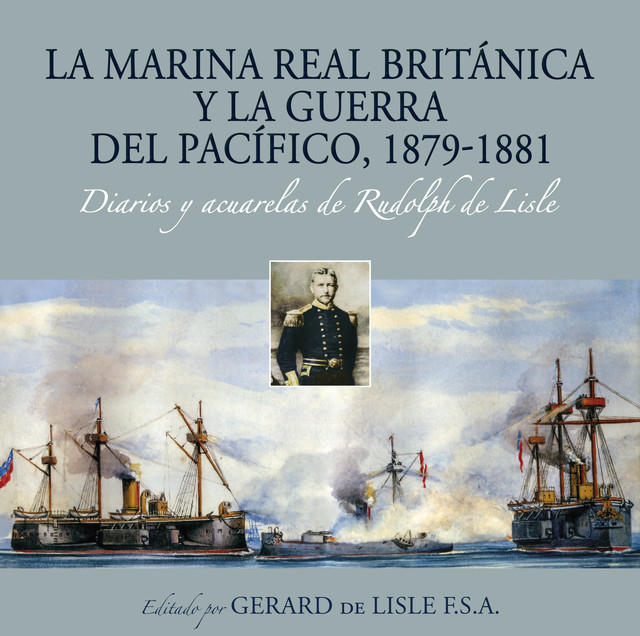La Marina Real británica y la Guerra del Pacífico, 1879–1881 Diarios y acuarelas de Rudolph de Lisle, Gerard de Lisle