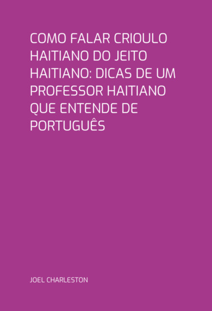 Como Falar Crioulo Haitiano Do Jeito Haitiano: Dicas De Um Professor Haitiano Que Entende De Português, Joel Charleston