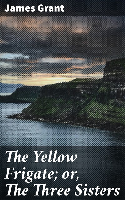 The Yellow Frigate; or, The Three Sisters, James Grant