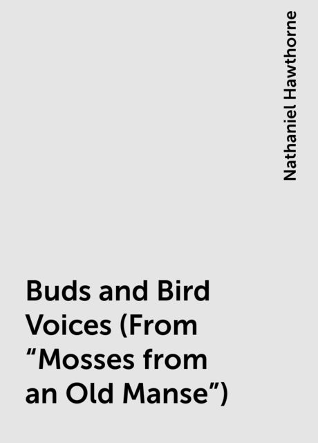 Buds and Bird Voices (From "Mosses from an Old Manse"), Nathaniel Hawthorne