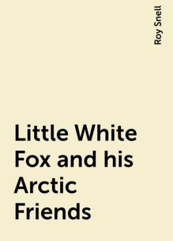 Little White Fox and his Arctic Friends, Roy Snell
