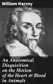 An Anatomical Disquisition on the Motion of the Heart & Blood in Animals, William Harvey