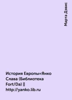 История Европы=Янко Слава (Библиотека Fort/Da) ||
http://yanko.lib.ru, Марта Дэвис