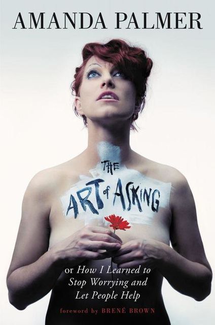 The Art of Asking: How I Learned to Stop Worrying and Let People Help, Amanda Palmer