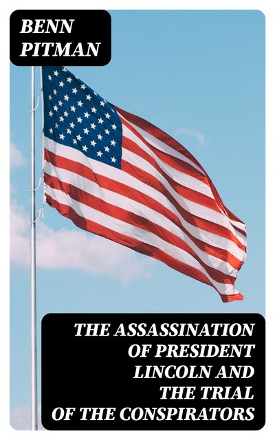 The Assassination of President Lincoln and the Trial of the Conspirators, Benn Pitman