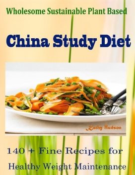 Wholesome Sustainable Plant Based China Study Diet : 140 + Fine Recipes for Healthy Weight Maintenance, Kathy Hudson Hudson