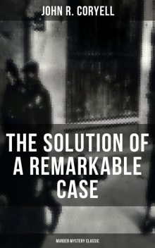 THE SOLUTION OF A REMARKABLE CASE (Murder Mystery Classic), John R.Coryell