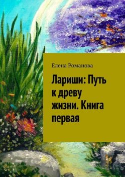 Лариши: Путь к древу жизни. Книга первая, Елена Романова
