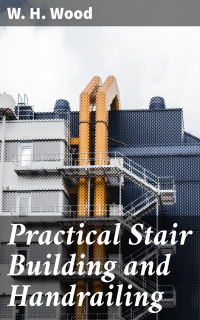 Practical Stair Building and Handrailing, W.H. Wood