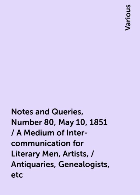 Notes and Queries, Number 80, May 10, 1851 / A Medium of Inter-communication for Literary Men, Artists, / Antiquaries, Genealogists, etc, Various