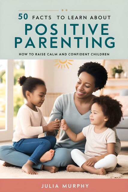 50 Facts to Learn About Positive Parenting, Julia Murphy