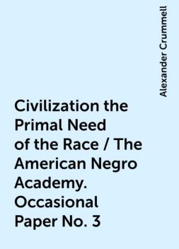 Civilization the Primal Need of the Race / The American Negro Academy. Occasional Paper No. 3, Alexander Crummell