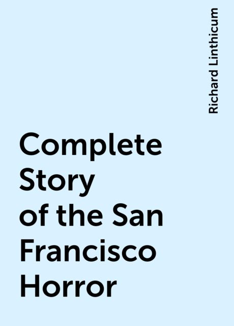 Complete Story of the San Francisco Horror, Richard Linthicum