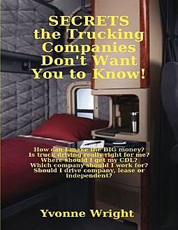 Secrets the Trucking Companies Don't Want You to Know!: How Can I Make the Big Money? Is Truck Driving Really Right for Me? Where Should I Get My CDL? Which Company Should I Work for? Should I Drive Company, Lease or Independent?, Yvonne Wright