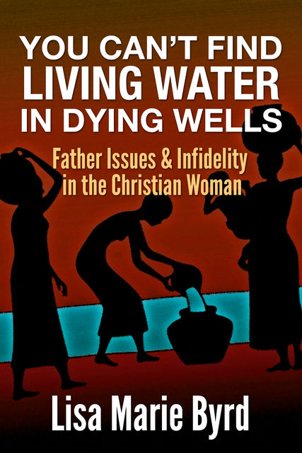 You Can't Find Living Water In Dying Wells, Lisa Byrd Byrd