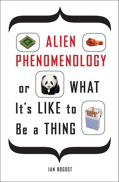 Alien Phenomenology, or What It's Like to Be a Thing (Posthumanities), Ian Bogost