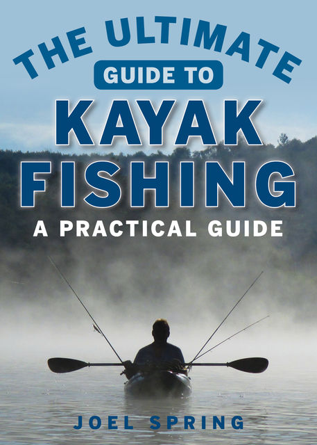 The Ultimate Guide to Kayak Fishing, Joel Spring